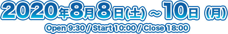 2020年8月8日(土) ~ 10日(月)Open 9:30 / Start 10:00 / Close 18:00